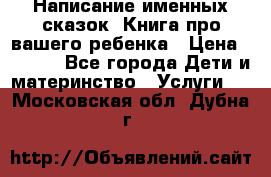 Написание именных сказок! Книга про вашего ребенка › Цена ­ 2 000 - Все города Дети и материнство » Услуги   . Московская обл.,Дубна г.